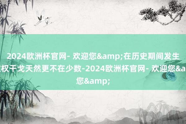 2024欧洲杯官网- 欢迎您&在历史期间发生的政权干戈天然更不在少数-2024欧洲杯官网- 欢迎您&