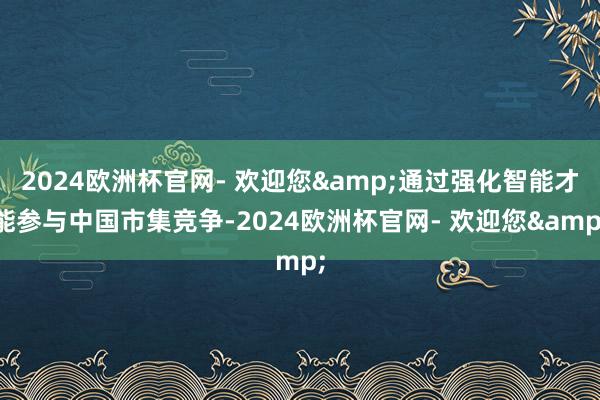 2024欧洲杯官网- 欢迎您&通过强化智能才能参与中国市集竞争-2024欧洲杯官网- 欢迎您&