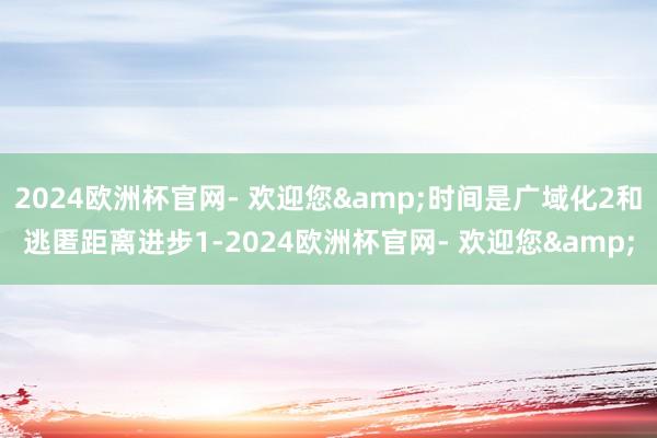 2024欧洲杯官网- 欢迎您&时间是广域化2和逃匿距离进步1-2024欧洲杯官网- 欢迎您&