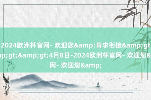 2024欧洲杯官网- 欢迎您&肯求衔接&gt;&gt;&gt;4月8日-2024欧洲杯官网- 欢迎您&
